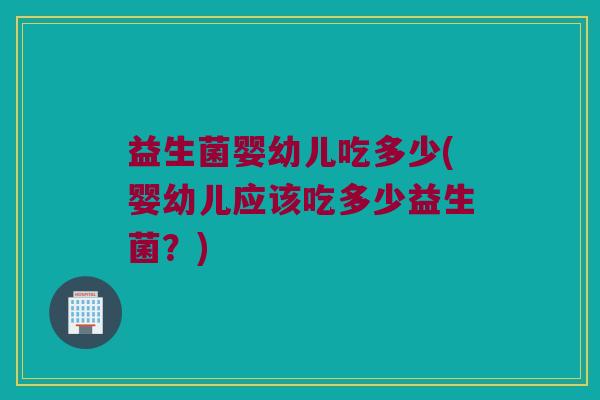 益生菌婴幼儿吃多少(婴幼儿应该吃多少益生菌？)