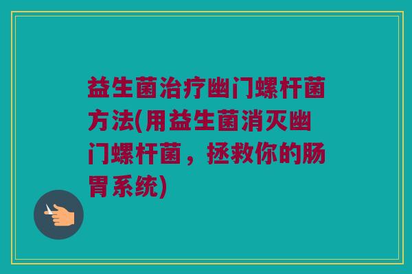 益生菌治疗幽门螺杆菌方法(用益生菌消灭幽门螺杆菌，拯救你的肠胃系统)