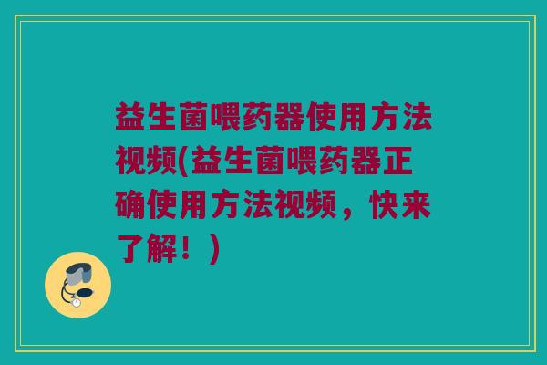 益生菌喂药器使用方法视频(益生菌喂药器正确使用方法视频，快来了解！)