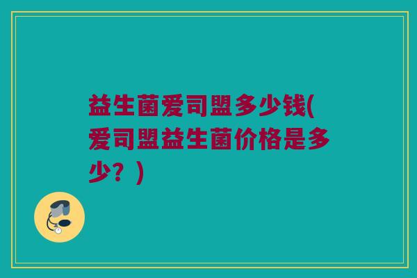 益生菌爱司盟多少钱(爱司盟益生菌价格是多少？)