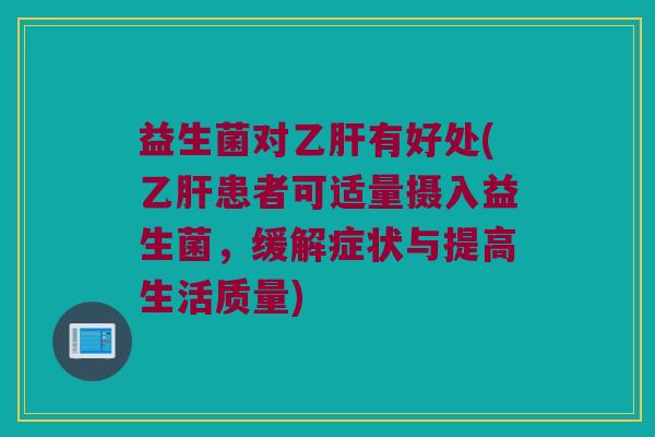 益生菌对乙肝有好处(乙肝患者可适量摄入益生菌，缓解症状与提高生活质量)
