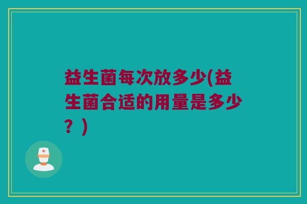 益生菌每次放多少(益生菌合适的用量是多少？)