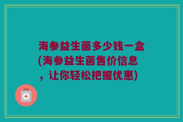 海参益生菌多少钱一盒(海参益生菌售价信息，让你轻松把握优惠)