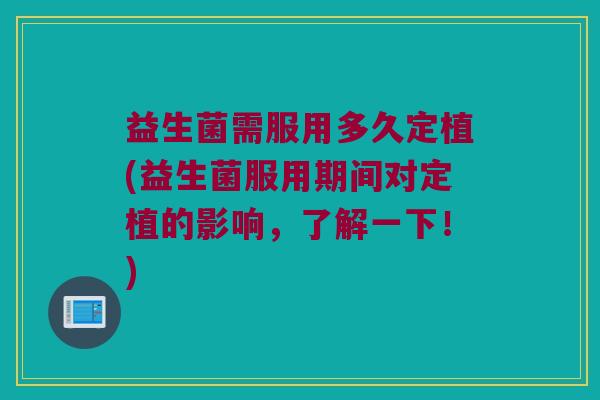 益生菌需服用多久定植(益生菌服用期间对定植的影响，了解一下！)