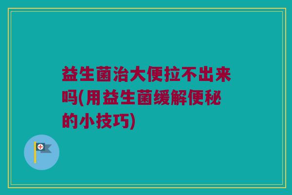 益生菌治大便拉不出来吗(用益生菌缓解便秘的小技巧)