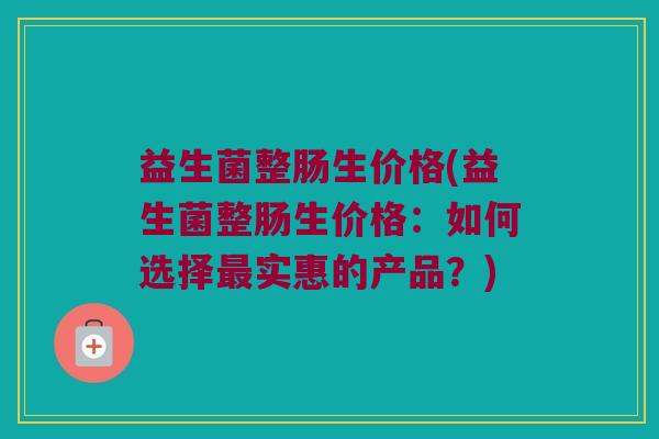 益生菌整肠生价格(益生菌整肠生价格：如何选择最实惠的产品？)