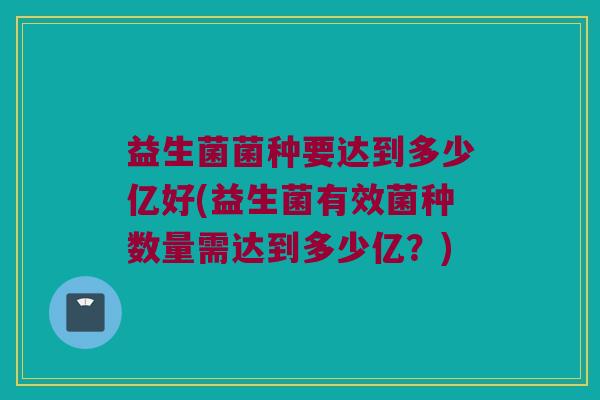 益生菌菌种要达到多少亿好(益生菌有效菌种数量需达到多少亿？)