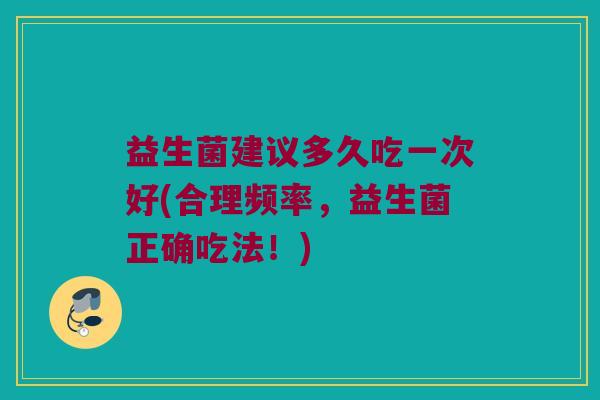 益生菌建议多久吃一次好(合理频率，益生菌正确吃法！)