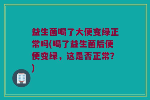 益生菌喝了大便变绿正常吗(喝了益生菌后便便变绿，这是否正常？)