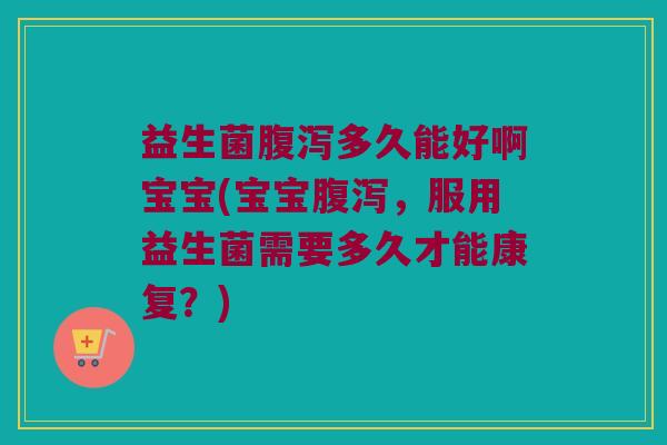 益生菌腹泻多久能好啊宝宝(宝宝腹泻，服用益生菌需要多久才能康复？)