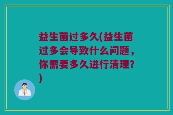 益生菌过多久(益生菌过多会导致什么问题，你需要多久进行清理？)