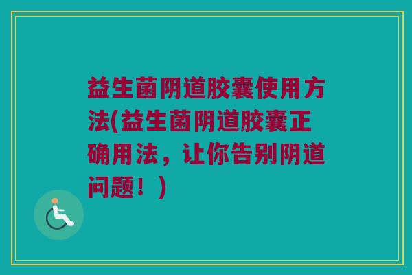 益生菌阴道胶囊使用方法(益生菌阴道胶囊正确用法，让你告别阴道问题！)