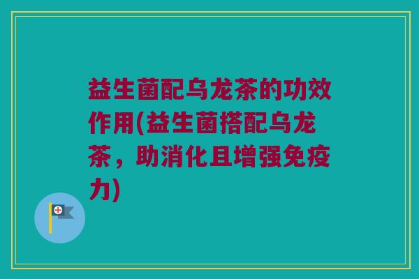 益生菌配乌龙茶的功效作用(益生菌搭配乌龙茶，助消化且增强免疫力)
