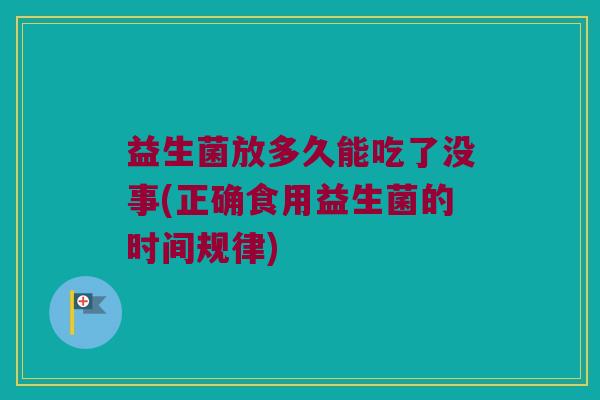 益生菌放多久能吃了没事(正确食用益生菌的时间规律)