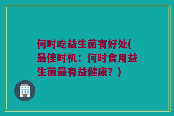 何时吃益生菌有好处(最佳时机：何时食用益生菌最有益健康？)