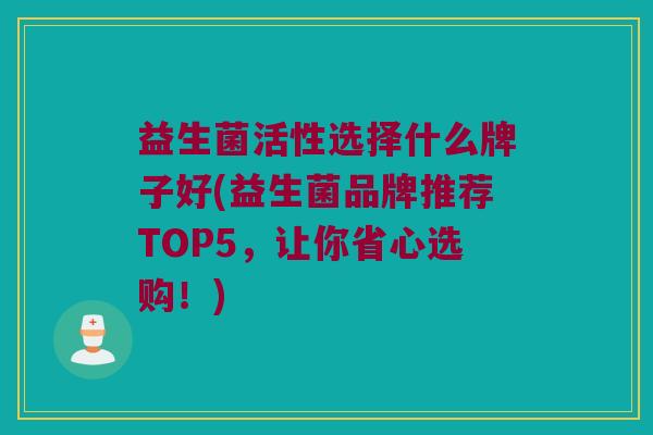 益生菌活性选择什么牌子好(益生菌品牌推荐TOP5，让你省心选购！)
