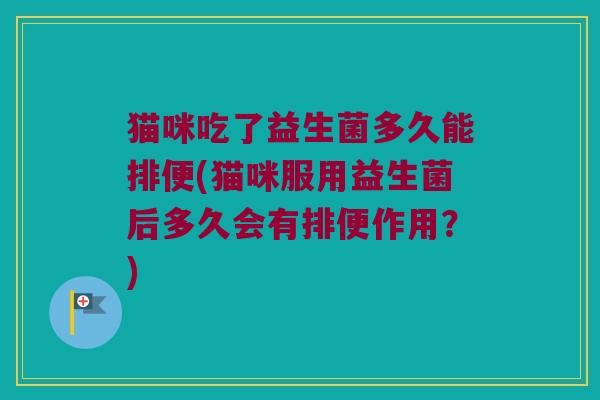 猫咪吃了益生菌多久能排便(猫咪服用益生菌后多久会有排便作用？)