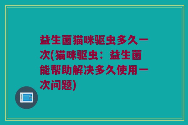 益生菌猫咪驱虫多久一次(猫咪驱虫：益生菌能帮助解决多久使用一次问题)