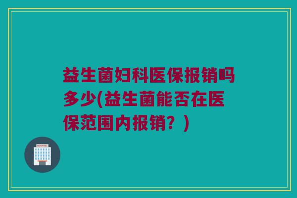 益生菌妇科医保报销吗多少(益生菌能否在医保范围内报销？)