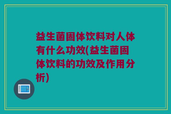 益生菌固体饮料对人体有什么功效(益生菌固体饮料的功效及作用分析)