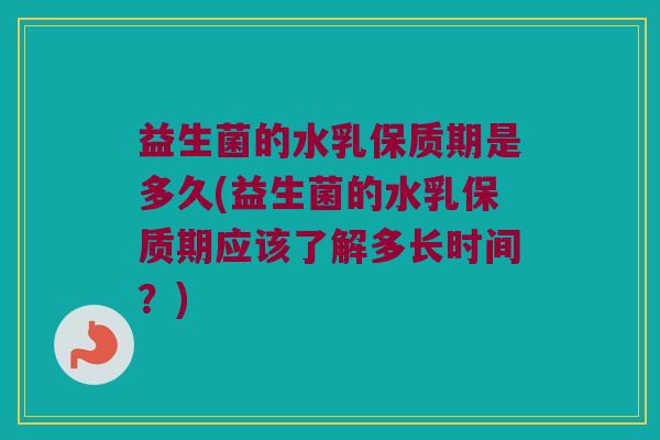 益生菌的水乳保质期是多久(益生菌的水乳保质期应该了解多长时间？)