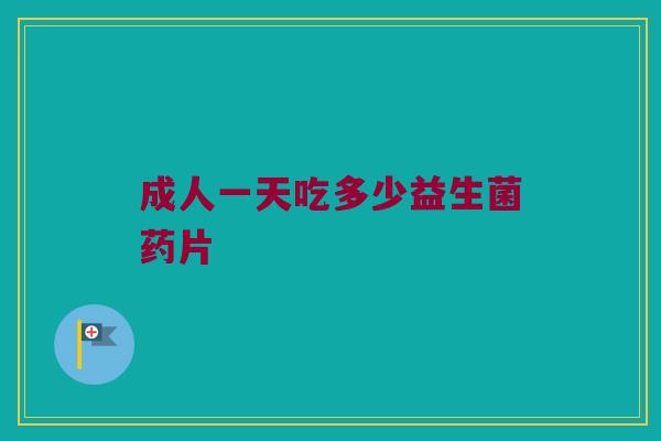 成人一天吃多少益生菌药片