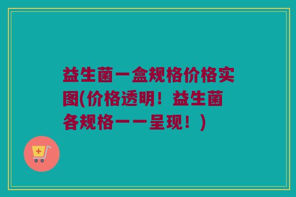 益生菌一盒规格价格实图(价格透明！益生菌各规格一一呈现！)