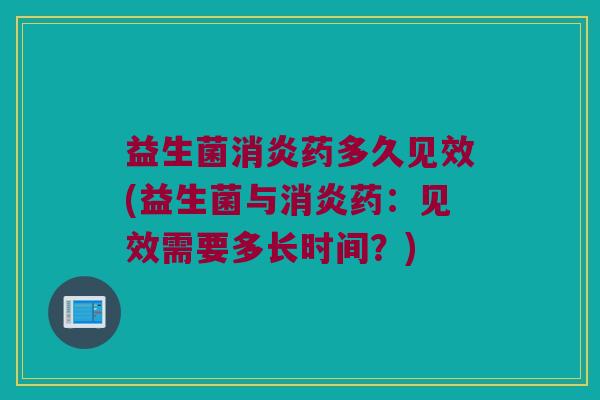 益生菌消炎药多久见效(益生菌与消炎药：见效需要多长时间？)