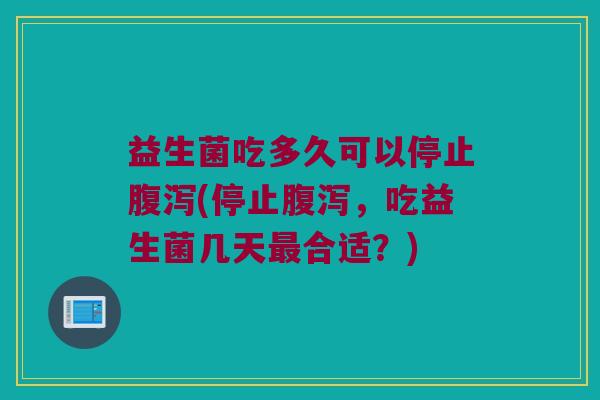 益生菌吃多久可以停止腹泻(停止腹泻，吃益生菌几天最合适？)