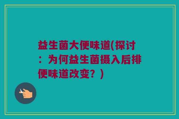 益生菌大便味道(探讨：为何益生菌摄入后排便味道改变？)