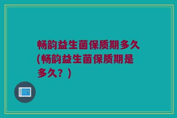 畅韵益生菌保质期多久(畅韵益生菌保质期是多久？)