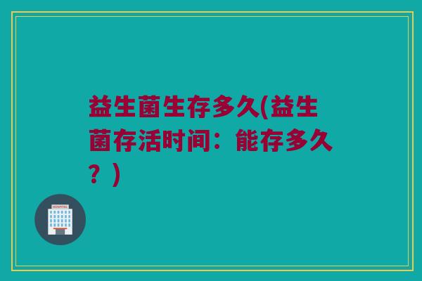 益生菌生存多久(益生菌存活时间：能存多久？)