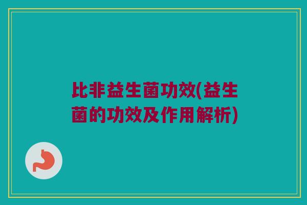 比非益生菌功效(益生菌的功效及作用解析)