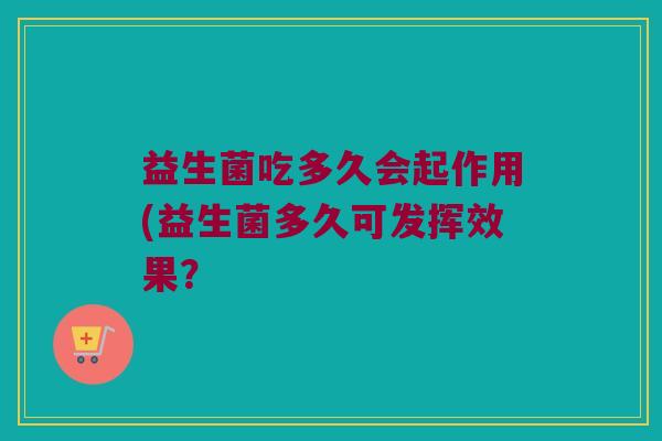 益生菌吃多久会起作用(益生菌多久可发挥效果？
