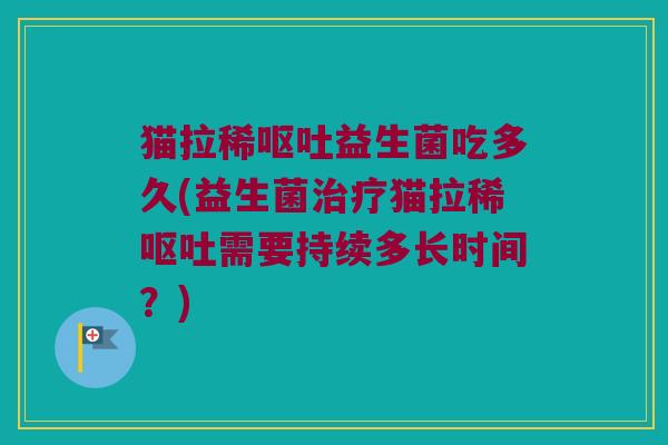 猫拉稀呕吐益生菌吃多久(益生菌治疗猫拉稀呕吐需要持续多长时间？)