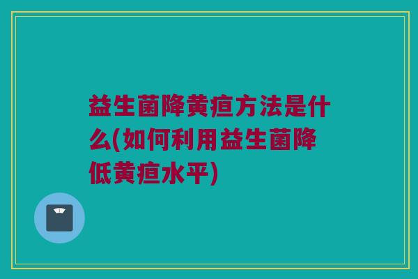 益生菌降黄疸方法是什么(如何利用益生菌降低黄疸水平)