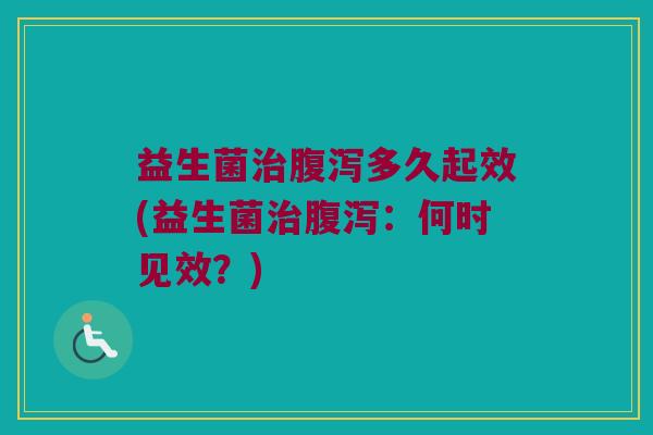 益生菌治腹泻多久起效(益生菌治腹泻：何时见效？)