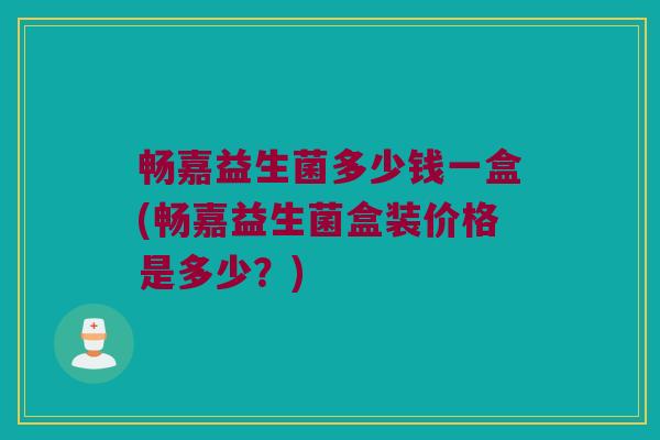 畅嘉益生菌多少钱一盒(畅嘉益生菌盒装价格是多少？)