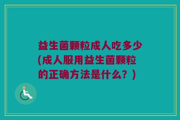 益生菌颗粒成人吃多少(成人服用益生菌颗粒的正确方法是什么？)