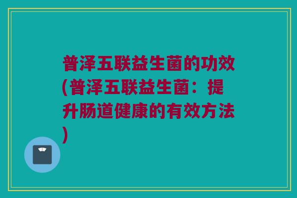 普泽五联益生菌的功效(普泽五联益生菌：提升肠道健康的有效方法)