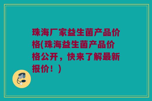 珠海厂家益生菌产品价格(珠海益生菌产品价格公开，快来了解最新报价！)