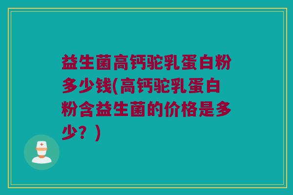 益生菌高钙驼乳蛋白粉多少钱(高钙驼乳蛋白粉含益生菌的价格是多少？)