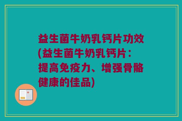 益生菌牛奶乳钙片功效(益生菌牛奶乳钙片：提高免疫力、增强骨骼健康的佳品)
