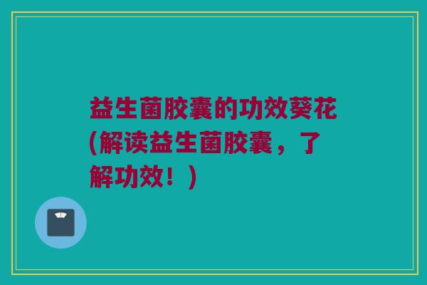 益生菌胶囊的功效葵花(解读益生菌胶囊，了解功效！)