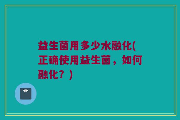 益生菌用多少水融化(正确使用益生菌，如何融化？)