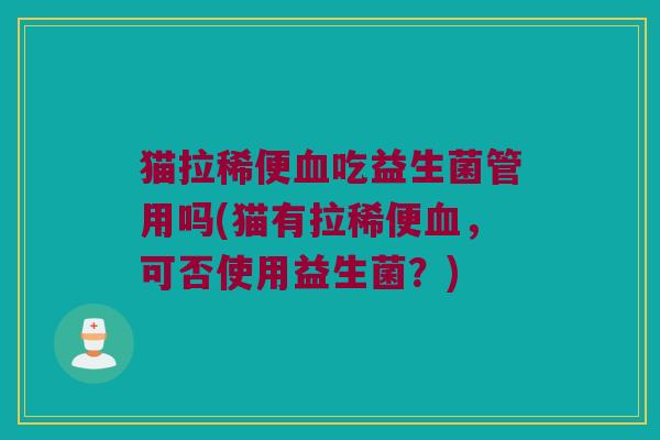 猫拉稀便血吃益生菌管用吗(猫有拉稀便血，可否使用益生菌？)