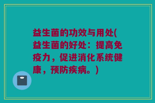 益生菌的功效与用处(益生菌的好处：提高免疫力，促进消化系统健康，预防疾病。)