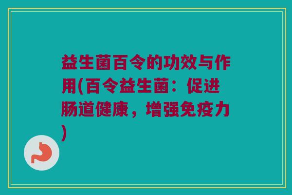 益生菌百令的功效与作用(百令益生菌：促进肠道健康，增强免疫力)