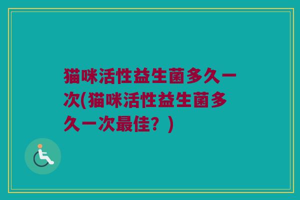 猫咪活性益生菌多久一次(猫咪活性益生菌多久一次最佳？)