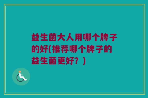 益生菌大人用哪个牌子的好(推荐哪个牌子的益生菌更好？)